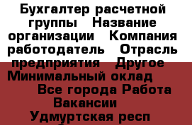 Бухгалтер расчетной группы › Название организации ­ Компания-работодатель › Отрасль предприятия ­ Другое › Минимальный оклад ­ 27 000 - Все города Работа » Вакансии   . Удмуртская респ.,Сарапул г.